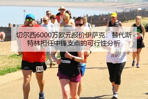 切尔西6000万欧元报价伊萨克：替代斯特林担任中锋支点的可行性分析